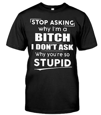 Stop Asking Why I'm A Bitch I Dont Ask Why You're So Stupid T Shirts Hoodie Sweatshirt Tank Tops