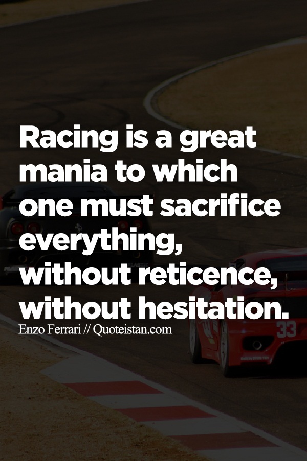 Racing is a great mania to which one must sacrifice everything, without reticence, without hesitation.