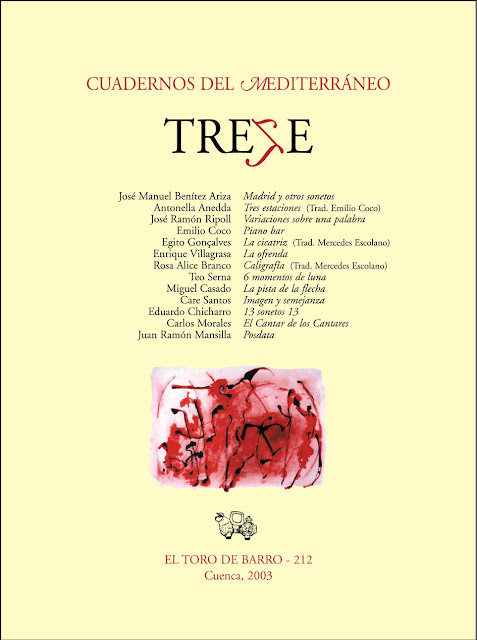 TREZE, Col. Cuadernos del Mediterráneo, El Toro de Barro, Tarancón de Cuenca 2003. Recoge poemas de José Manuel Benitez Ariza, Antonella Anedda, Eduardo Chicharro,J osé Ramón Ripoll, Emilio Coco, Egito Gonçalvez, Rosa Alice Branco, Teo Serna, Miguel Casado, Care Santos, Carlos Morales (El Cantar de los Cantares) y Juan Ramón Mansilla.