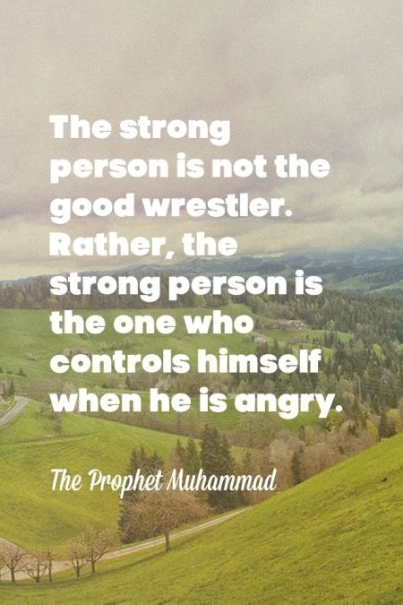 The strong person is not the good wrestler. Rather, the strong person is the one who controls himself when he is angry. The Prophet Muhammad