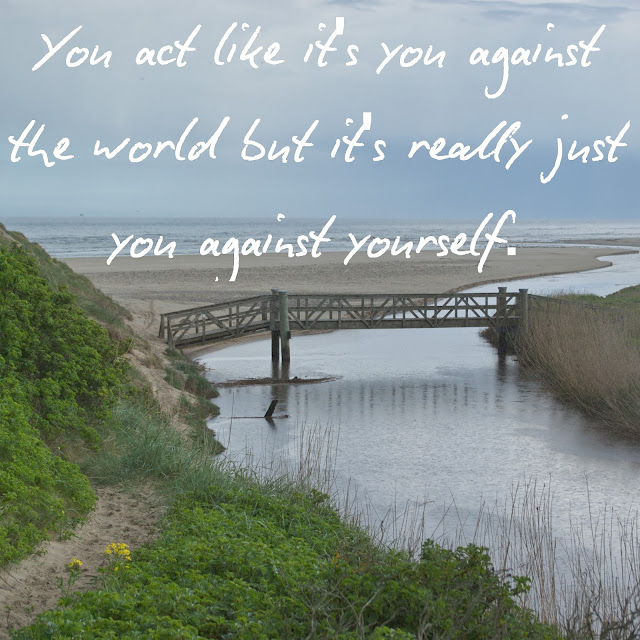 You act like it´s you against the world but it´s really just you against yourself.
