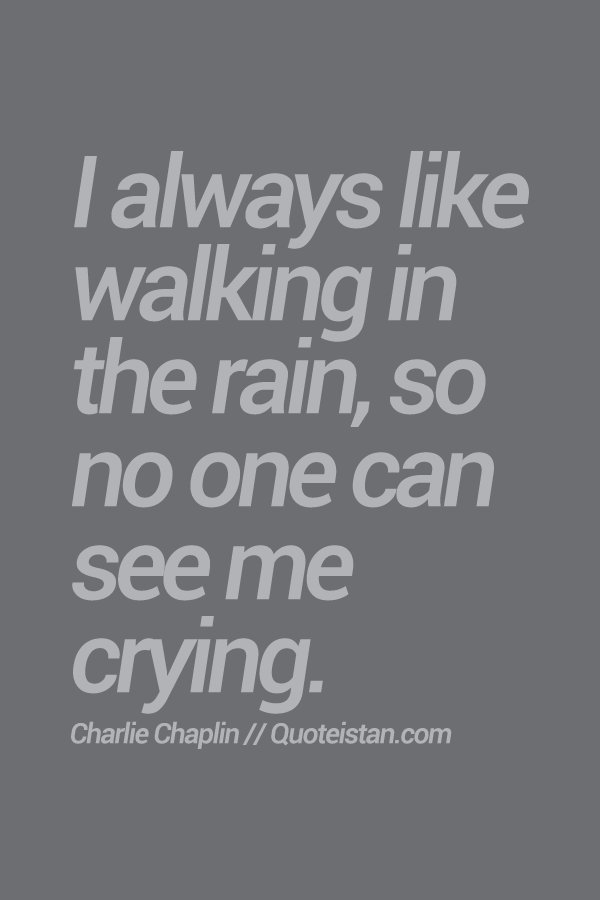I always like walking in the rain, so no one can see me crying. 