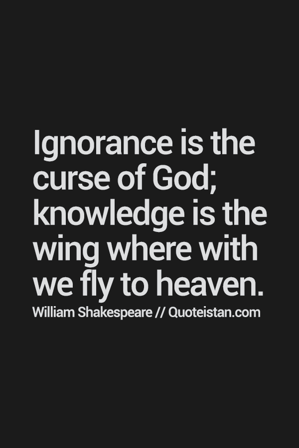 Ignorance is the curse of God; knowledge is the wing where with we fly to heaven.