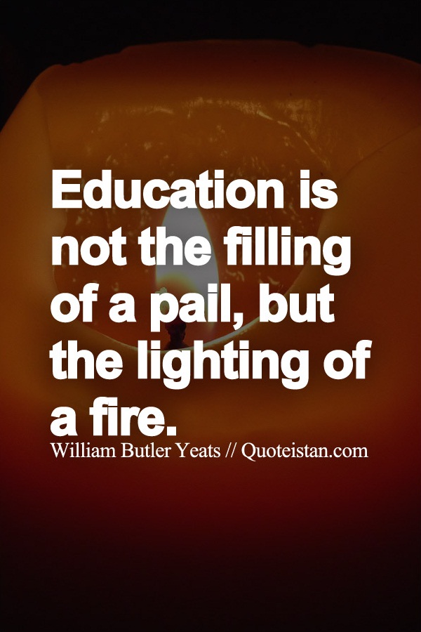Education is not the filling of a pail, but the lighting of a fire.