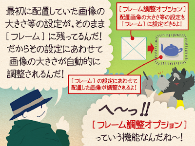 チップ君「最初に配置していた画像の大きさ等の設定が、そのまま［フレーム］に残ってるんだ！だからその設定にあわせて画像の大きさが自動的に調整されるんだ！」ジミー「へ〜っ!! フレーム調整オプションって言う機能なんだね！」