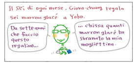 Il sei di ogni mese, Giova-chang regala sei marron glace’ a Yoko. Da sette anni che faccio questo regalino… … chissa quanti marron glace’ ha sbranato la mia mogliettina.