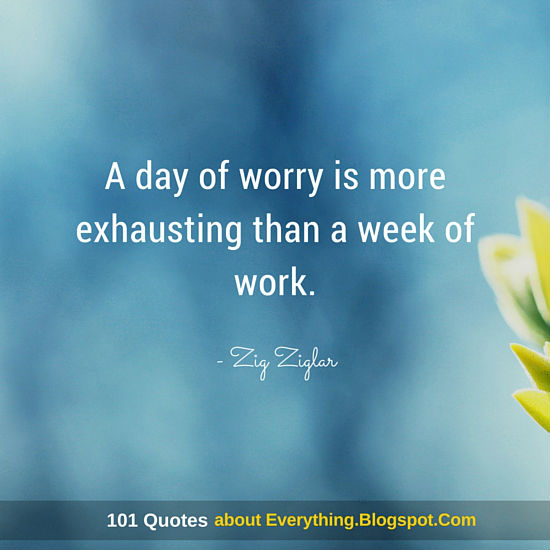 A day of worry is more exhausting than a week of work Zig Ziglar