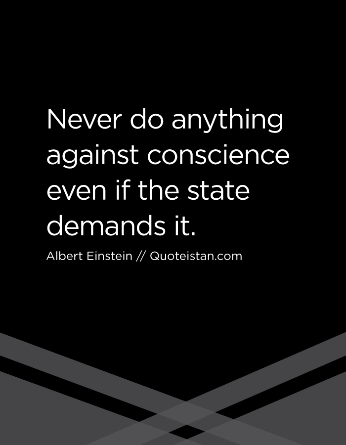 Never do anything against conscience even if the state demands it.