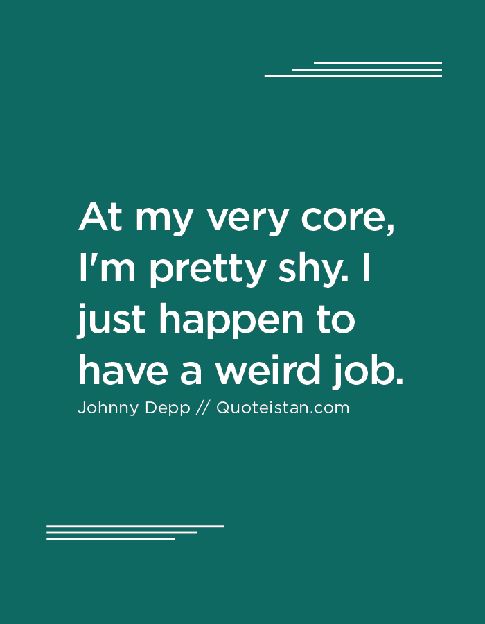At my very core, I'm pretty shy. I just happen to have a weird job.