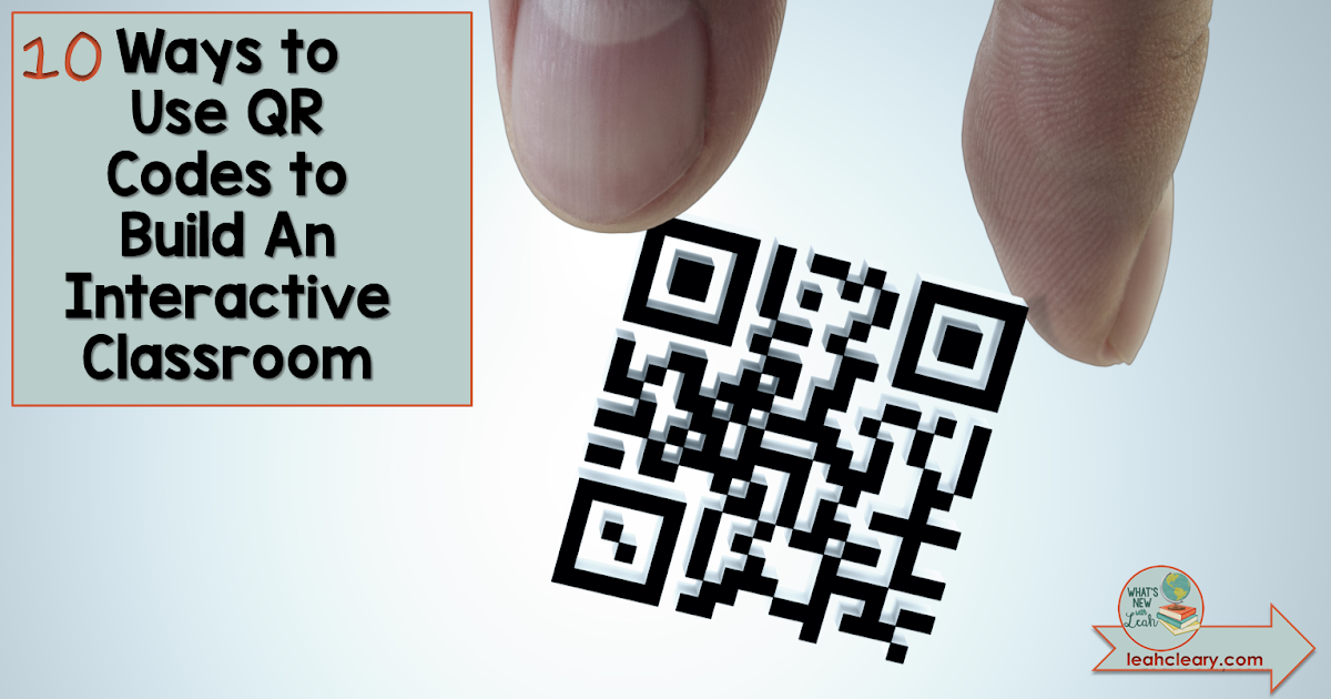 10 Ways to Use QR Codes to Build An Interactive Classroom Leah Cleary