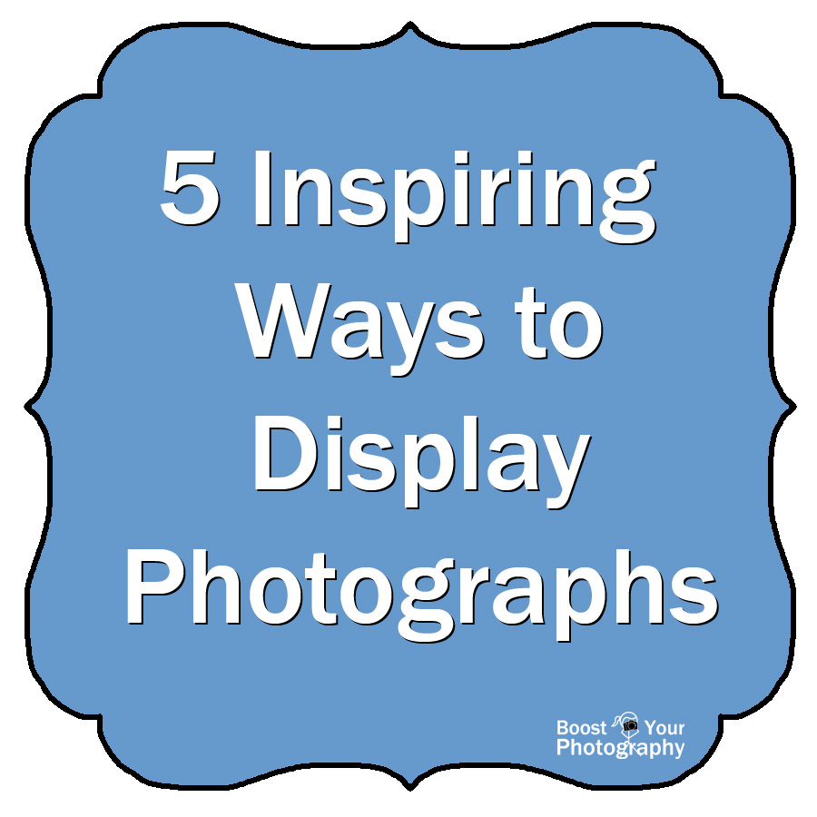 5 Inspiring Ways to Display Photographs | Boost Your Photography