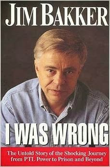 http://www.amazon.com/I-Was-Wrong-Jim-Bakker/dp/0785274251/ref=sr_1_1?ie=UTF8&qid=1394558358&sr=8-1&keywords=i+was+wrong+jim+bakker