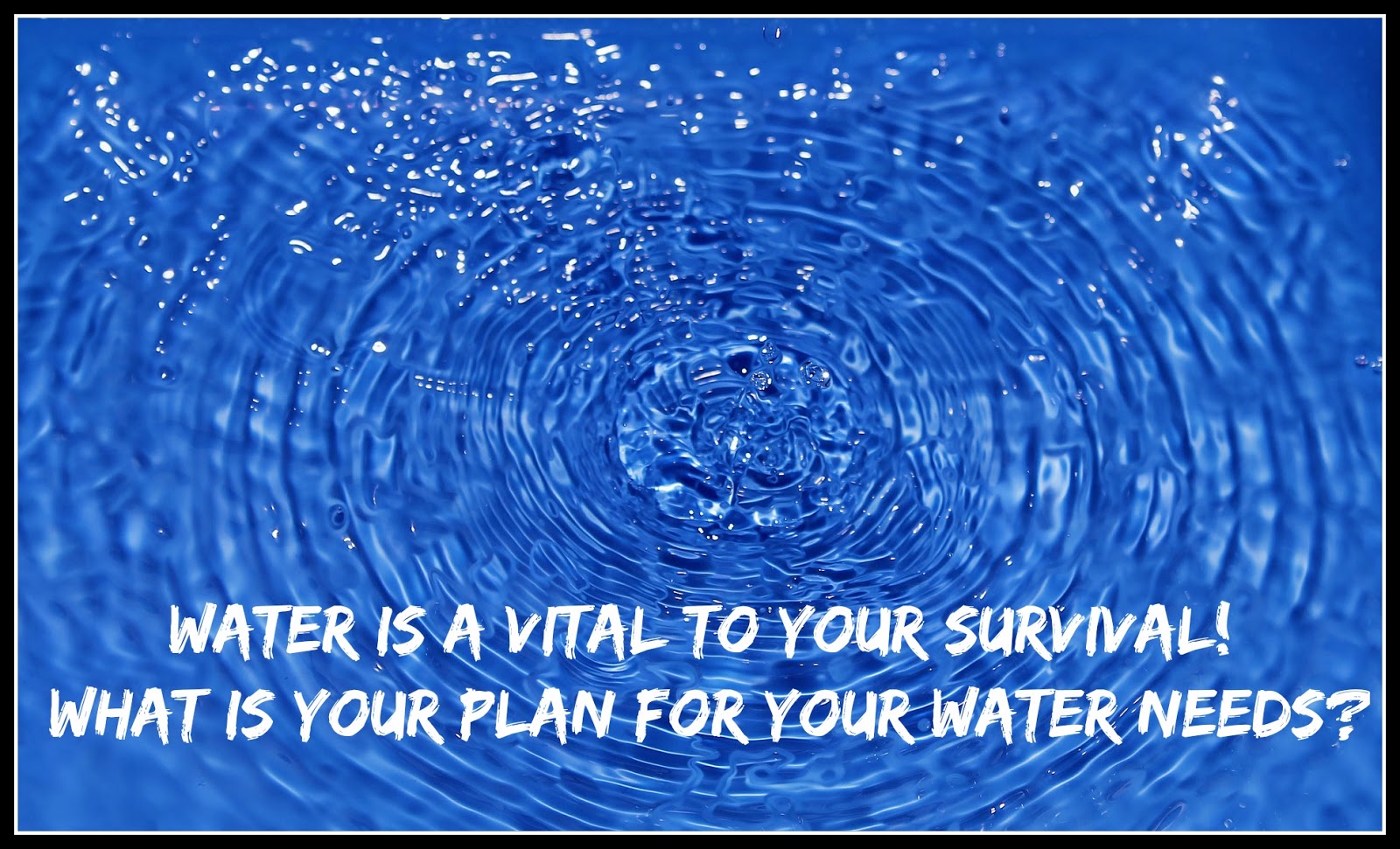 Water is a Vital to Your Survival! What is Your Plan for Your Water
