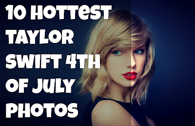 10 Hottest Taylor Swift Photos Of Fourth of July 10 Hottest Taylor Swift Photos Of Fourth of July