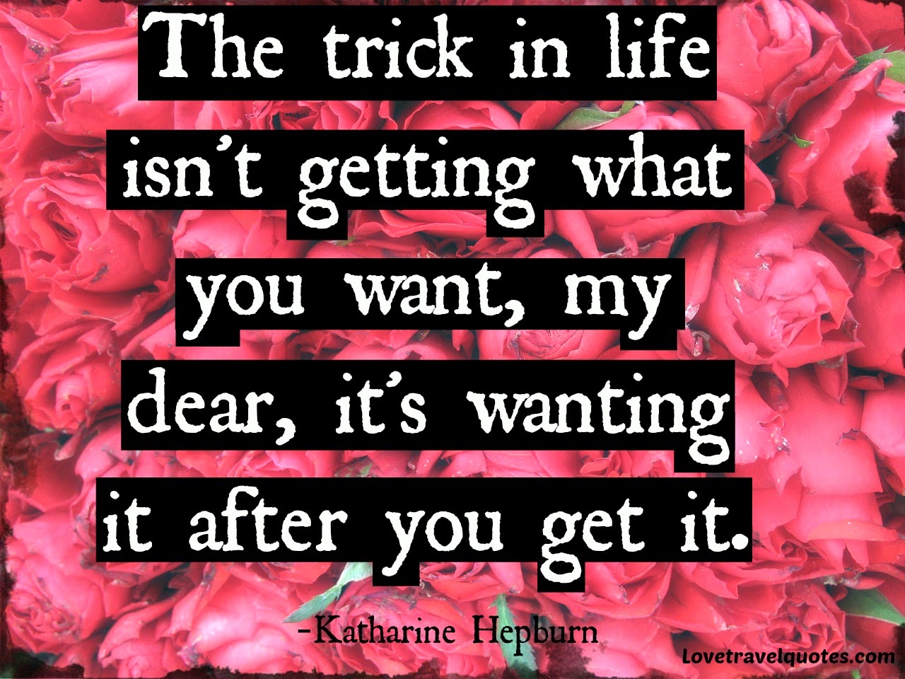 The trick in Life isn't getting what you want, my dear, it's wanting it after you get it
