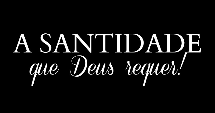 A santidade que Deus requer! - IGREJA CASA DE ORAÇÃO CEHAB