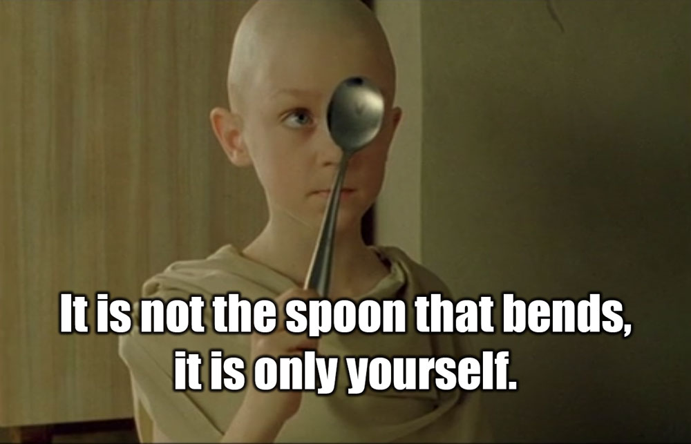 It is not the spoon that bends, it is only yourself.