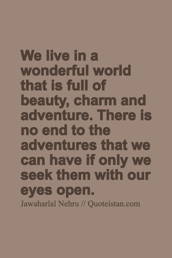 We live in a wonderful world that is full of beauty, charm and adventure. There is no end to the adventures that we can have if only we seek them with our eyes open.