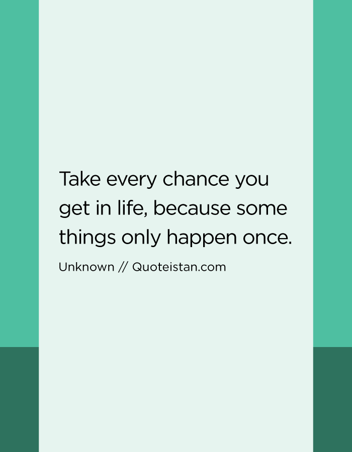 Take every chance you get in life, because some things only happen once.