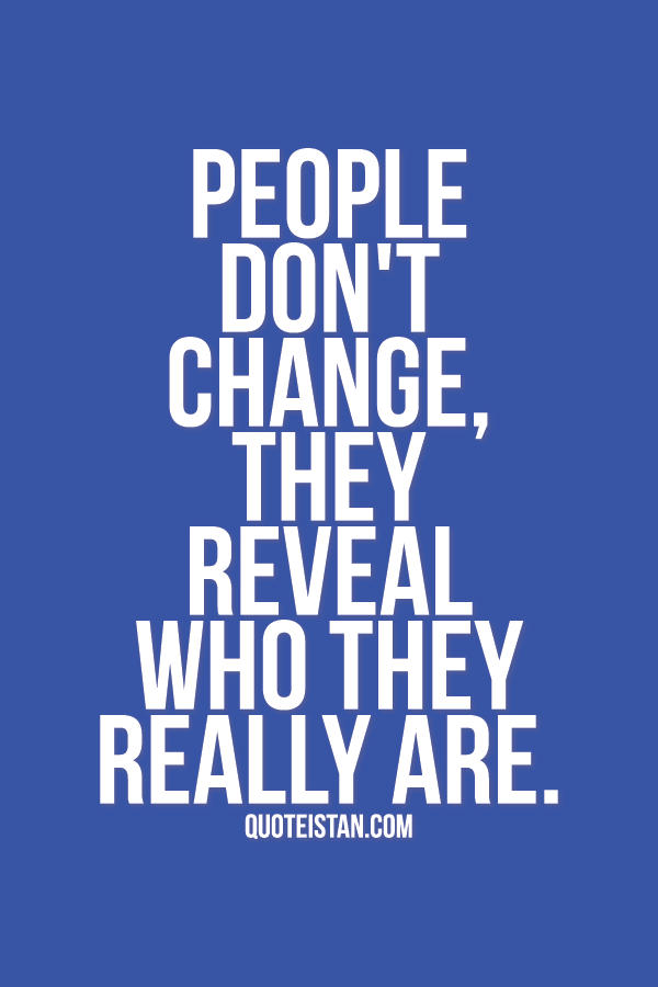 People don't change, they reveal who they really are.