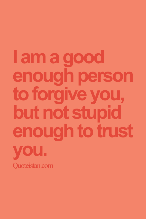 I am a good enough person to forgive you, but not stupid enough to trust you.