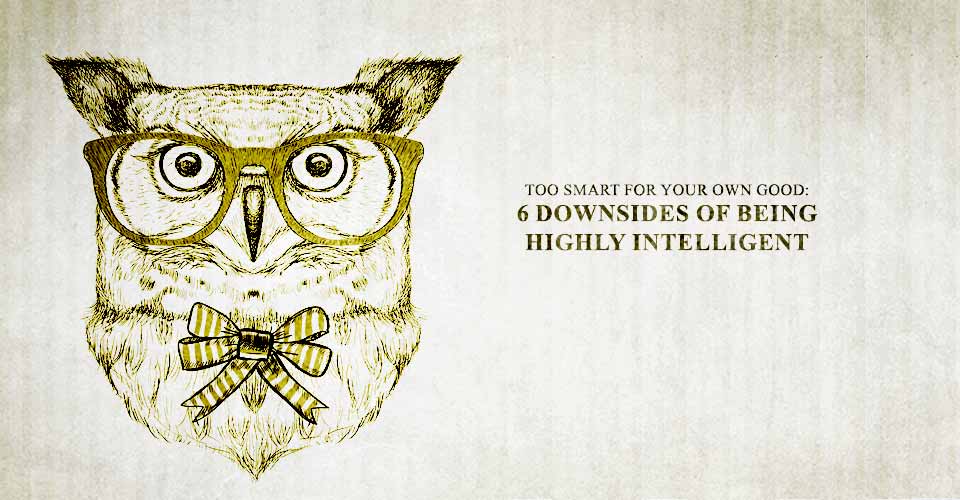 Too Smart For Your Own Good: 6 Downsides of Being Highly Intelligent