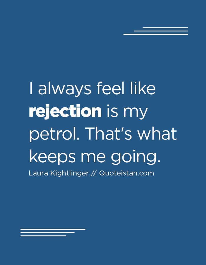 I always feel like rejection is my petrol. That's what keeps me going.