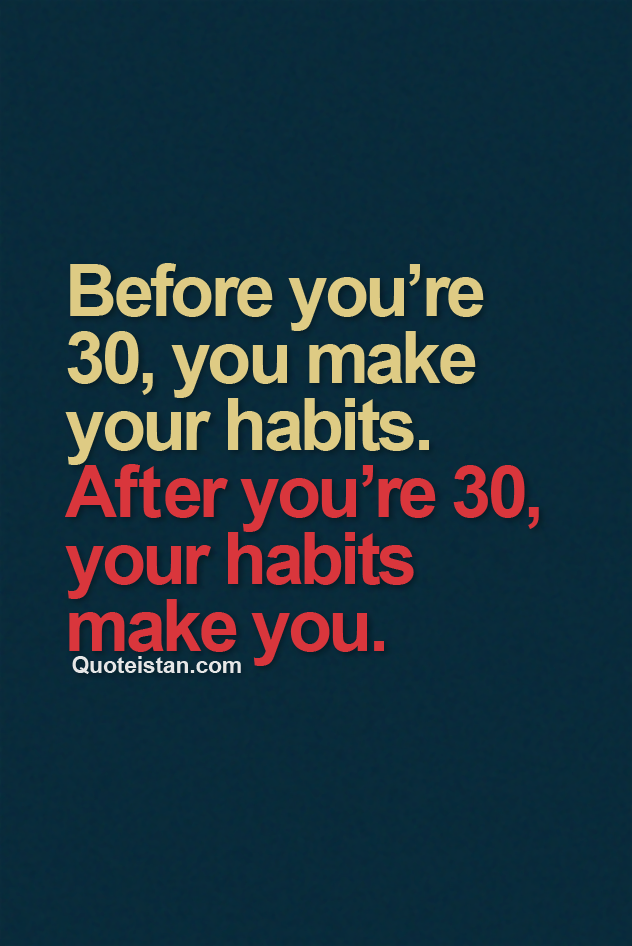 Before you’re 30, you make your habits. After you’re 30, your habits