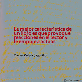 La mejor característica de un libro es que provoque reacciones en el lector y le empuje a actuar. Thomas Carlyle (1795-1881). Ensayista e historiador británico.