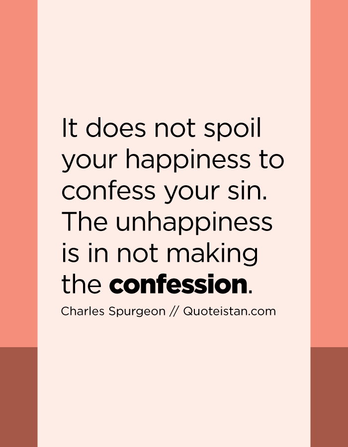 It does not spoil your happiness to confess your sin. The unhappiness is in not making the confession.