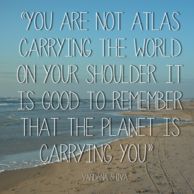 You are not Atlas carrying the World on your shoulder. It is good to remember that the planet is carrying you. Vandana Shiva