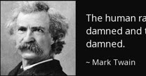 the damned human race essay by mark twain Twain) works cited twain, mark mark twain on the dammed human race new york: hills and wang 1962 twain, mark the dammed human race moody app pbworkscomnd web dec 2014 watson, p adam hills in gordon street tonight australian broadcasting corporation melbourne 2011 ms leclaire ms. the damned human race essay by mark twain Twain) works cited twain, mark mark twain on the dammed human race new york: hills and wang 1962 twain, mark the dammed human race moody app pbworkscomnd web dec 2014 watson, p adam hills in gordon street tonight australian broadcasting corporation melbourne 2011 ms leclaire ms.