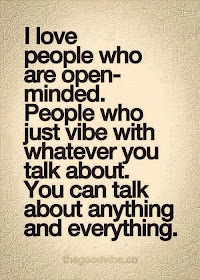 I love people who are open-minded. People who just vibe with whatever you talk about. You can talk about anything and everything.