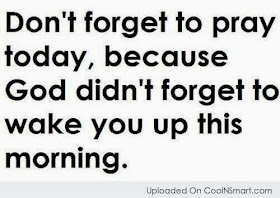 Don't forget to pray today, because God didn't forget to wake  you up this morning.