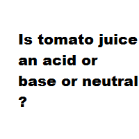 Is tomato juice an acid or base or neutral ?