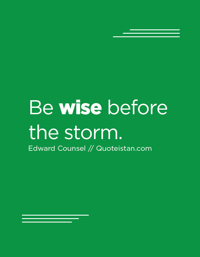 Be wise before the storm.