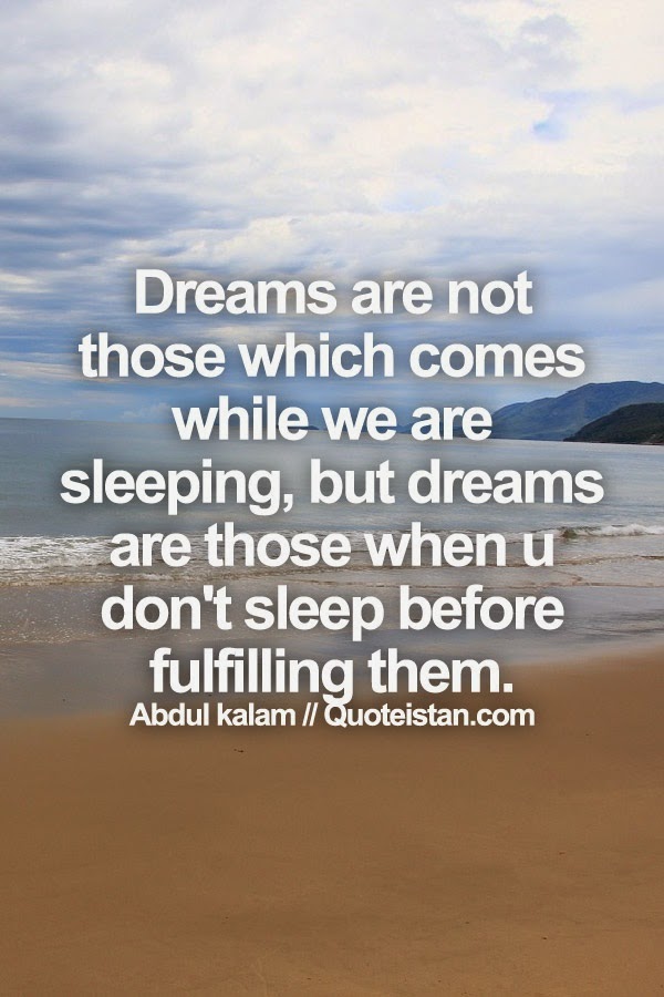 Dreams are not those which comes while we are sleeping, but dreams are those when u don't sleep before fulfilling them.