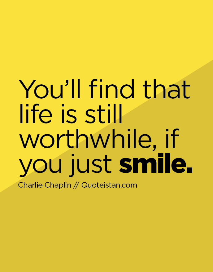 You’ll find that life is still worthwhile, if you just smile.