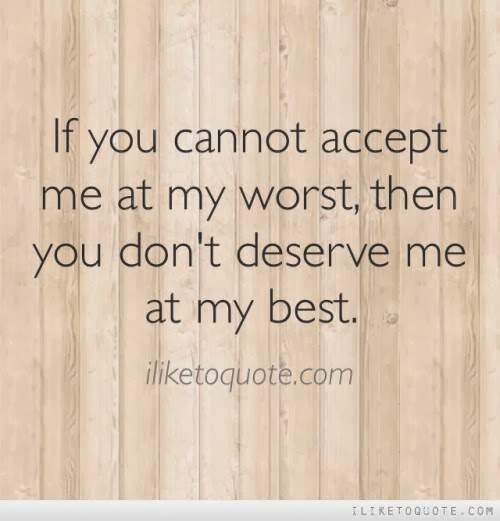 If You cannot accept me at my worst, then you don't deserve me at my