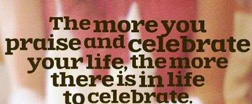 Celebrate-Quotes-Celebrate-Every-Single-Moment-of-Your-Life-80%93-Celebration-80%93-Quote-The-more-you-praise-and-celebrate-your-life-the-more-there-is-in-life-to-celebrate.jpg