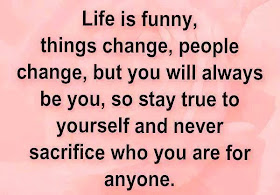  Life is funny, things change, people change, but you will always be you, so stay true to yourself and never sacrifice who you are for anyone.