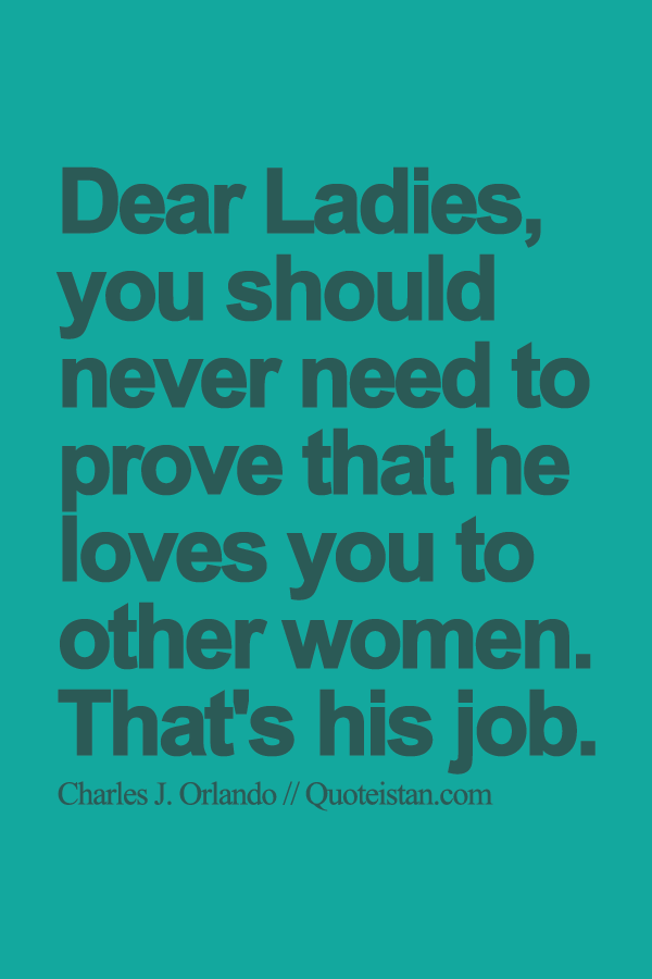 Dear Ladies, you should never need to prove that he loves you to other women. That's his job.