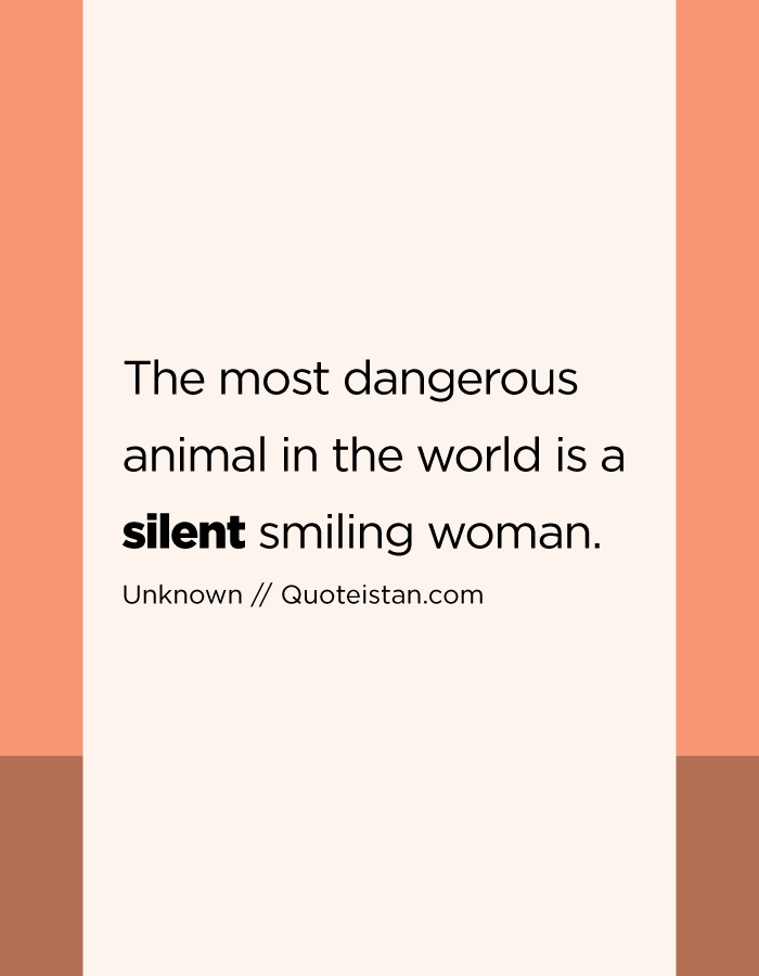 The most dangerous animal in the world is a silent smiling woman.