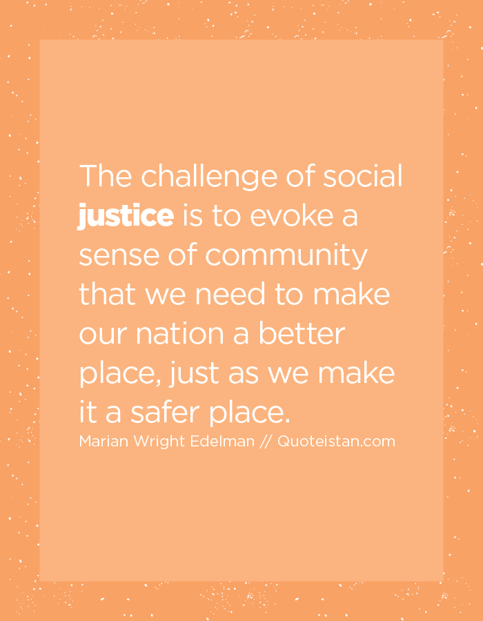 The challenge of social justice is to evoke a sense of community that we need to make our nation a better place, just as we make it a safer place.