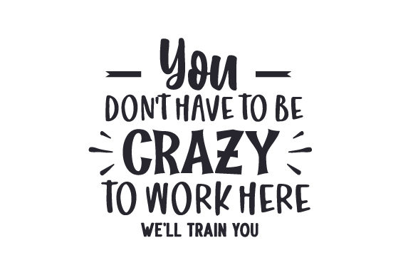 You Don't Have to Be Crazy to Work Here, We'll Train You