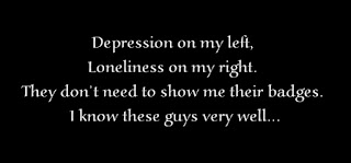 Depression on my left, Loneliness on my right. They don’t need to show me their badges. I know these guys very well.