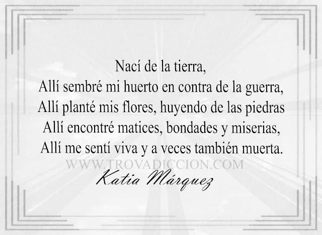 Nací de la tierra,  Allí sembré mi huerto en contra de la guerra,  Allí planté mis flores, huyendo de las piedras  Allí encontré matices,, bondades y miserias,  Allí me sentí viva y a veces también muerta.