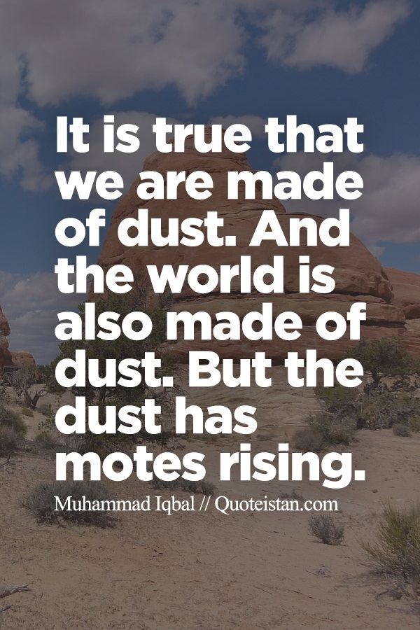 It is true that we are made of dust. And the world is also made of dust. But the dust has motes rising.