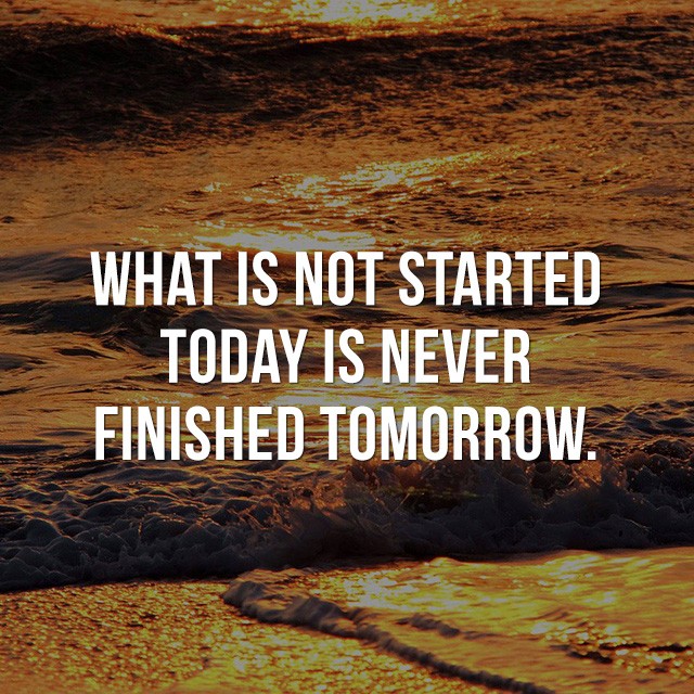  What is not started today is never finished tomorrow.