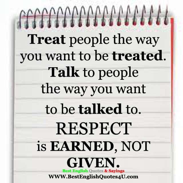 Treat people the way you want to be treated...